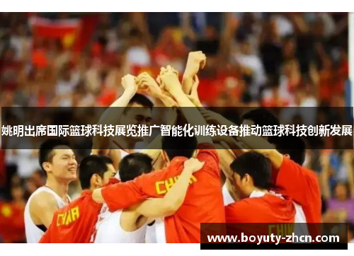 姚明出席国际篮球科技展览推广智能化训练设备推动篮球科技创新发展