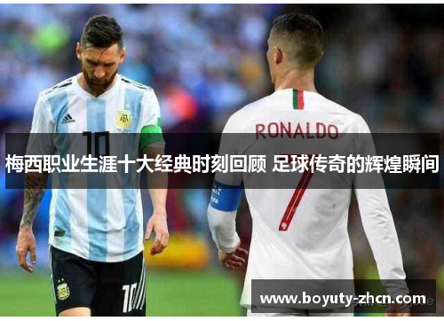 梅西职业生涯十大经典时刻回顾 足球传奇的辉煌瞬间