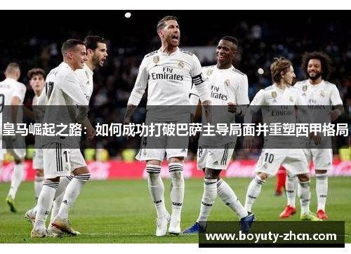 皇马崛起之路：如何成功打破巴萨主导局面并重塑西甲格局