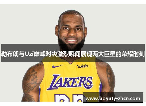 勒布朗与Uzi巅峰对决激烈瞬间展现两大巨星的荣耀时刻