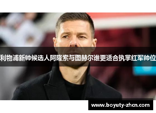 利物浦新帅候选人阿隆索与图赫尔谁更适合执掌红军帅位
