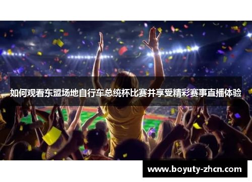 如何观看东盟场地自行车总统杯比赛并享受精彩赛事直播体验