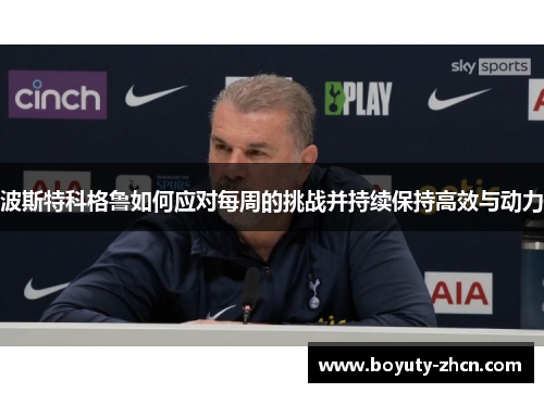 波斯特科格鲁如何应对每周的挑战并持续保持高效与动力