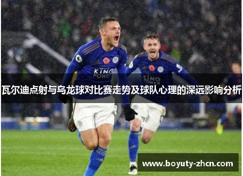 瓦尔迪点射与乌龙球对比赛走势及球队心理的深远影响分析